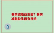 餐前减脂益生菌？餐前减脂益生菌有用吗