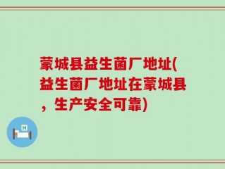 蒙城县益生菌厂地址(益生菌厂地址在蒙城县，生产安全可靠)