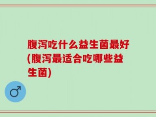 腹泻吃什么益生菌最好(腹泻最适合吃哪些益生菌)