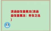 清涵益生菌果冻(清涵益生菌果冻：养生之选)