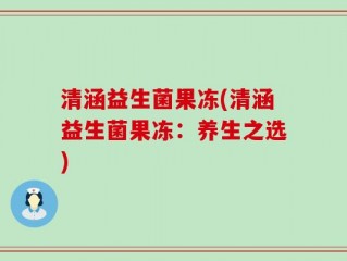 清涵益生菌果冻(清涵益生菌果冻：养生之选)