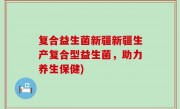 复合益生菌新疆新疆生产复合型益生菌，助力养生保健)