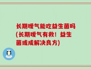 长期嗳气能吃益生菌吗(长期嗳气有救！益生菌或成解决良方)