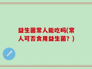 益生菌常人能吃吗(常人可否食用益生菌？)