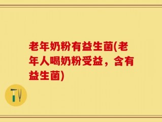 老年奶粉有益生菌(老年人喝奶粉受益，含有益生菌)