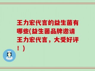 王力宏代言的益生菌有哪些(益生菌品牌邀请王力宏代言，大受好评！)