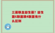 三菌联盒益生菌？益生菌6联菌跟4联菌有什么区别