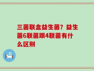 三菌联盒益生菌？益生菌6联菌跟4联菌有什么区别
