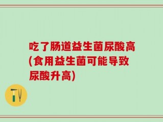 吃了肠道益生菌尿酸高(食用益生菌可能导致尿酸升高)