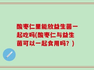 酸枣仁里能放益生菌一起吃吗(酸枣仁与益生菌可以一起食用吗？)
