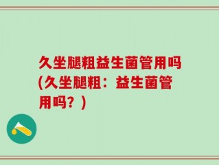 久坐腿粗益生菌管用吗(久坐腿粗：益生菌管用吗？)