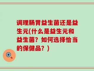 调理肠胃益生菌还是益生元(什么是益生元和益生菌？如何选择恰当的保健品？)