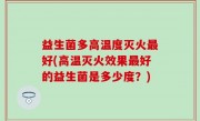 益生菌多高温度灭火最好(高温灭火效果最好的益生菌是多少度？)