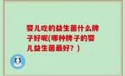 婴儿吃的益生菌什么牌子好呢(哪种牌子的婴儿益生菌最好？)