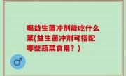 喝益生菌冲剂能吃什么菜(益生菌冲剂可搭配哪些蔬菜食用？)