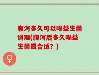 腹泻多久可以喝益生菌调理(腹泻后多久喝益生菌最合适？)
