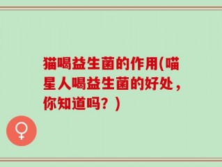 猫喝益生菌的作用(喵星人喝益生菌的好处，你知道吗？)