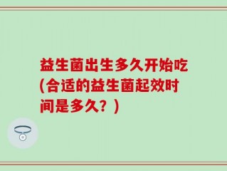 益生菌出生多久开始吃(合适的益生菌起效时间是多久？)