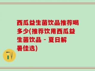 西瓜益生菌饮品推荐喝多少(推荐饮用西瓜益生菌饮品 - 夏日解暑佳选)