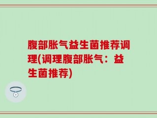 腹部胀气益生菌推荐调理(调理腹部胀气：益生菌推荐)