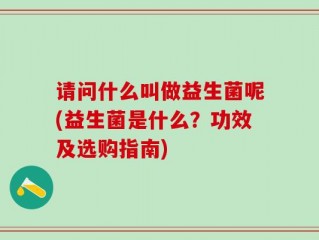 请问什么叫做益生菌呢(益生菌是什么？功效及选购指南)
