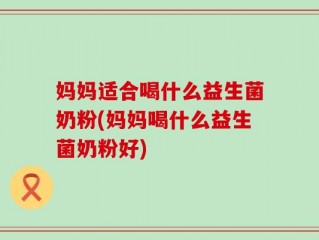 妈妈适合喝什么益生菌奶粉(妈妈喝什么益生菌奶粉好)