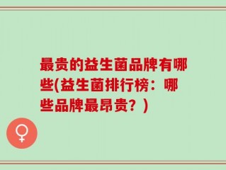 最贵的益生菌品牌有哪些(益生菌排行榜：哪些品牌最昂贵？)