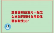 益生菌和益生元一起怎么吃如何同时食用益生菌和益生元？