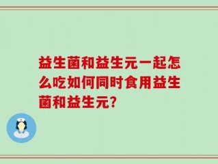 益生菌和益生元一起怎么吃如何同时食用益生菌和益生元？