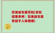 型美益生菌实验(实验结果表明：型美益生菌有益于人体健康)