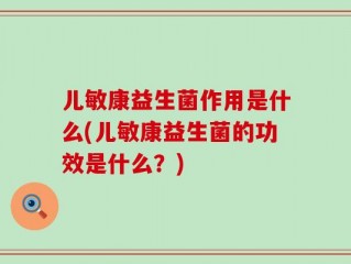 儿敏康益生菌作用是什么(儿敏康益生菌的功效是什么？)