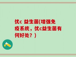 优c 益生菌(增强免疫系统，优c益生菌有何好处？)