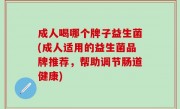 成人喝哪个牌子益生菌(成人适用的益生菌品牌推荐，帮助调节肠道健康)