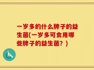 一岁多的什么牌子的益生菌(一岁多可食用哪些牌子的益生菌？)