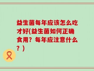 益生菌每年应该怎么吃才好(益生菌如何正确食用？每年应注意什么？)