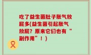 吃了益生菌肚子胀气放屁多(益生菌引起胀气放屁？原来它们也有“副作用”！)