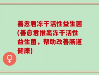 善愈君冻干活性益生菌(善愈君推出冻干活性益生菌，帮助改善肠道健康)