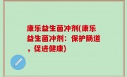 康乐益生菌冲剂(康乐益生菌冲剂：保护肠道，促进健康)