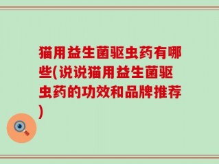 猫用益生菌驱虫药有哪些(说说猫用益生菌驱虫药的功效和品牌推荐)