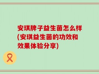 安琪牌子益生菌怎么样(安琪益生菌的功效和效果体验分享)