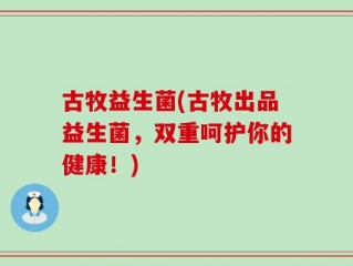古牧益生菌(古牧出品益生菌，双重呵护你的健康！)