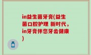 in益生菌牙膏(益生菌口腔护理 新时代，in牙膏伴您牙齿健康)