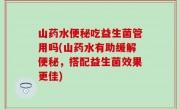 山药水便秘吃益生菌管用吗(山药水有助缓解便秘，搭配益生菌效果更佳)