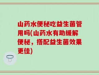 山药水便秘吃益生菌管用吗(山药水有助缓解便秘，搭配益生菌效果更佳)
