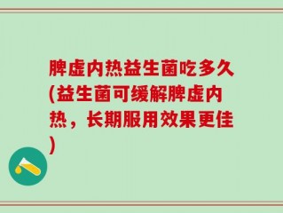 脾虚内热益生菌吃多久(益生菌可缓解脾虚内热，长期服用效果更佳)