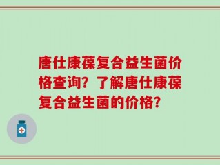 唐仕康葆复合益生菌价格查询？了解唐仕康葆复合益生菌的价格？