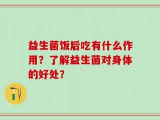 益生菌饭后吃有什么作用？了解益生菌对身体的好处？