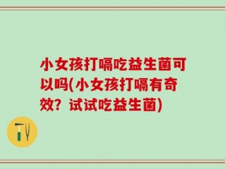 小女孩打嗝吃益生菌可以吗(小女孩打嗝有奇效？试试吃益生菌)