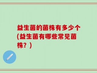 益生菌的菌株有多少个(益生菌有哪些常见菌株？)