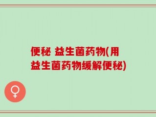 便秘 益生菌药物(用益生菌药物缓解便秘)